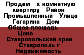 Продам 3-х комнатную квартиру › Район ­ Промышленный › Улица ­ Гагарина › Дом ­ 2 › Общая площадь ­ 56 › Цена ­ 2 700 000 - Ставропольский край, Ставрополь г. Недвижимость » Квартиры продажа   . Ставропольский край,Ставрополь г.